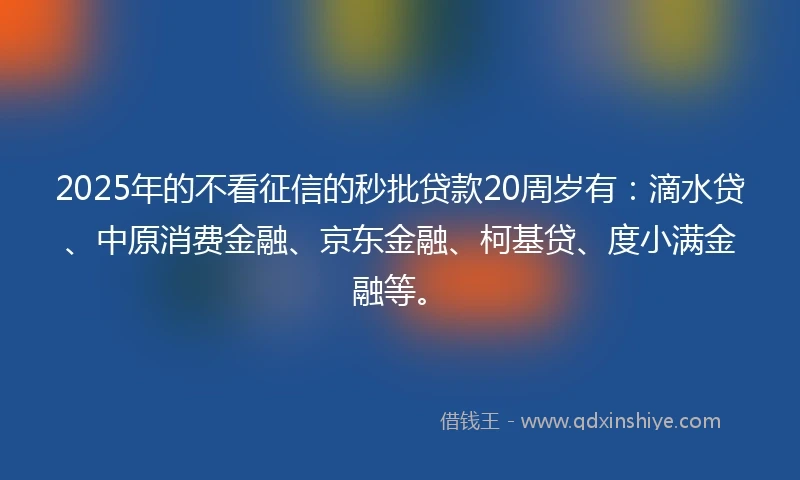 2025年的不看征信的秒批贷款20周岁有：滴水贷、中原消费金融、京东金融、柯基贷、度小满金融等。