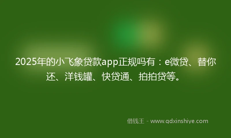 2025年的小飞象贷款app正规吗有：e微贷、替你还、洋钱罐、快贷通、拍拍贷等。