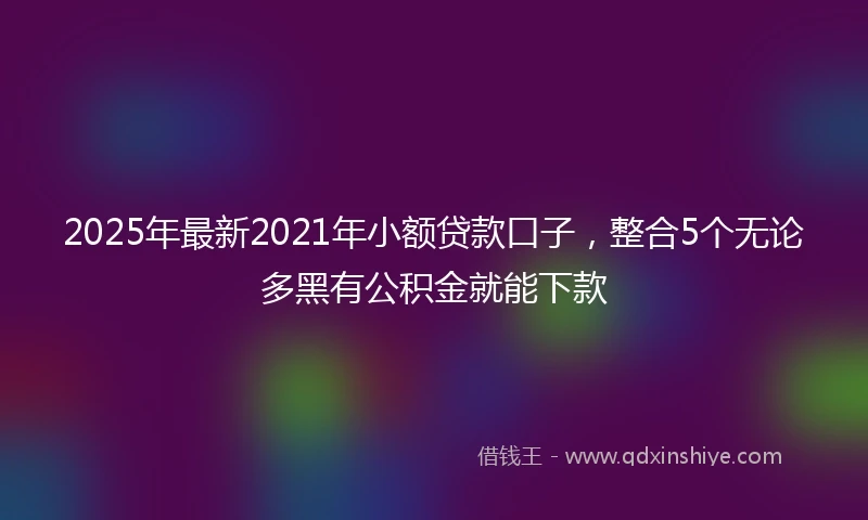 2025年最新2021年小额贷款口子，整合5个无论多黑有公积金就能下款