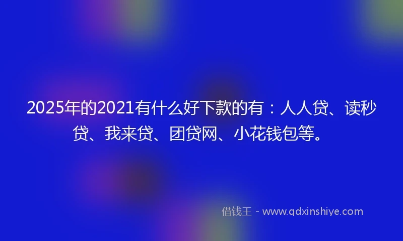 2025年的2021有什么好下款的有：人人贷、读秒贷、我来贷、团贷网、小花钱包等。