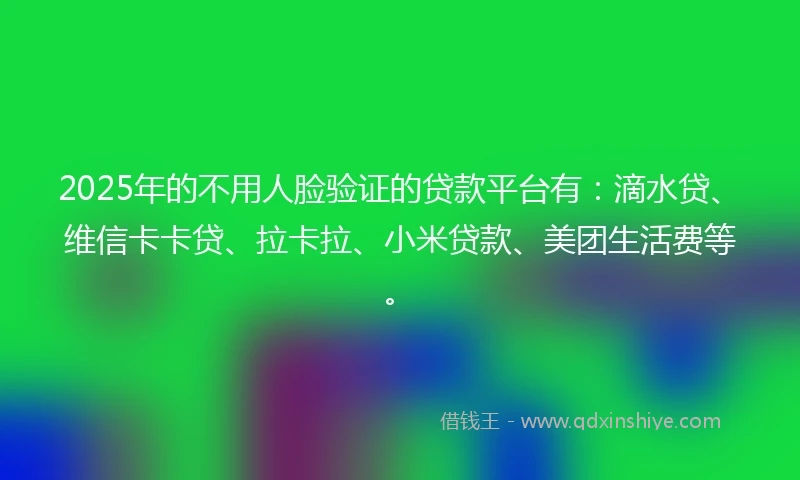 2025年的不用人脸验证的贷款平台有：滴水贷、维信卡卡贷、拉卡拉、小米贷款、美团生活费等。