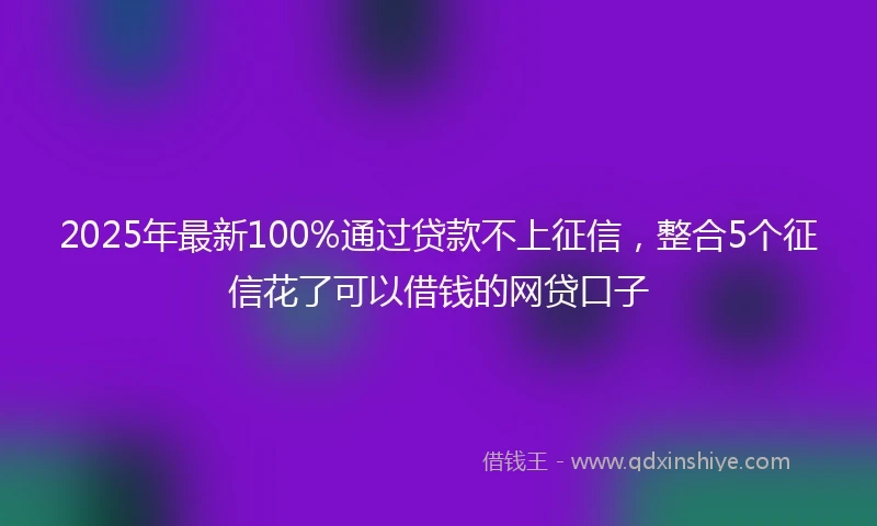 2025年最新100%通过贷款不上征信，整合5个征信花了可以借钱的网贷口子