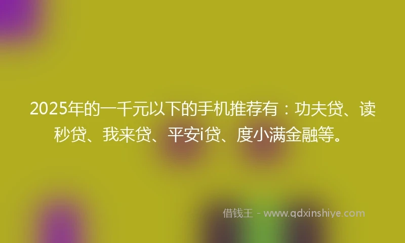 2025年的一千元以下的手机推荐有：功夫贷、读秒贷、我来贷、平安i贷、度小满金融等。