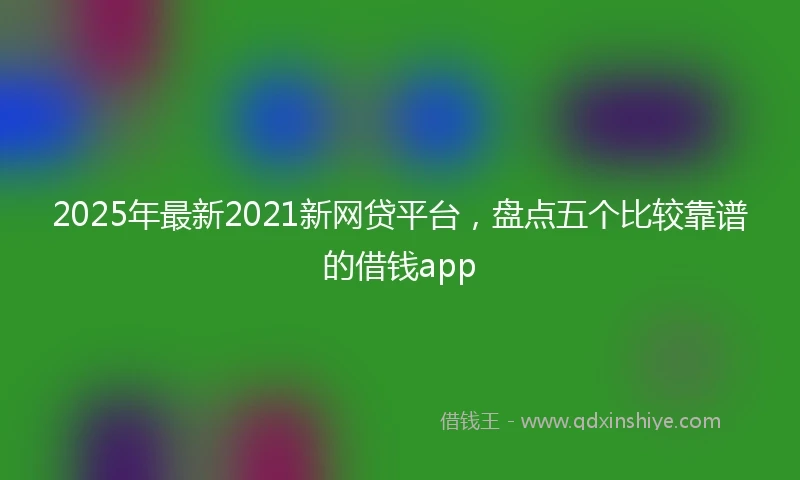 2025年最新2021新网贷平台，盘点五个比较靠谱的借钱app