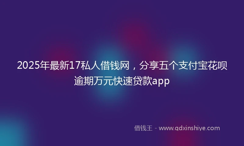 2025年最新17私人借钱网，分享五个支付宝花呗逾期万元快速贷款app