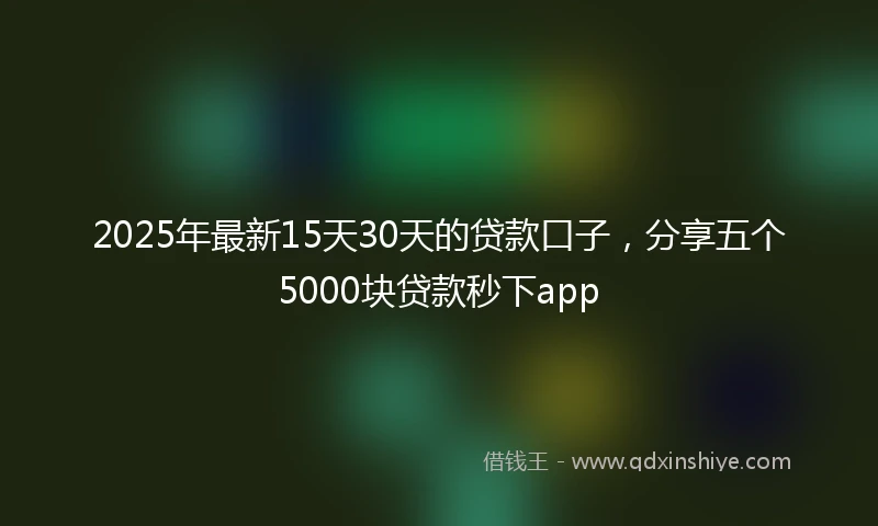 2025年最新15天30天的贷款口子，分享五个5000块贷款秒下app