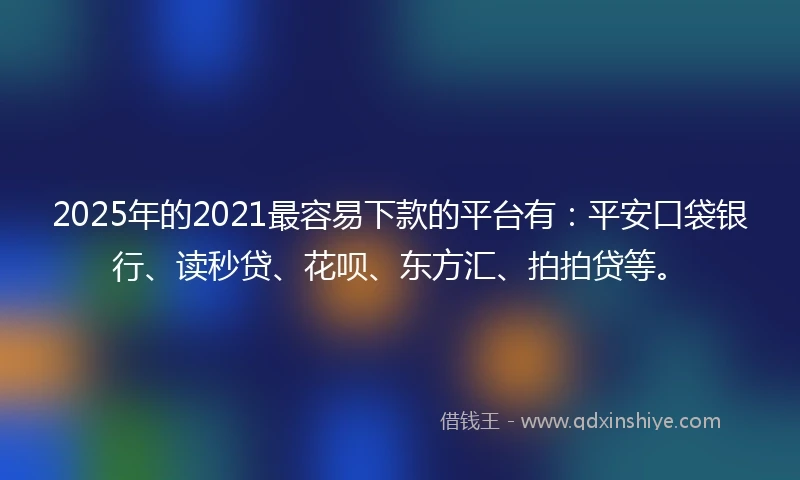 2025年的2021最容易下款的平台有：平安口袋银行、读秒贷、花呗、东方汇、拍拍贷等。