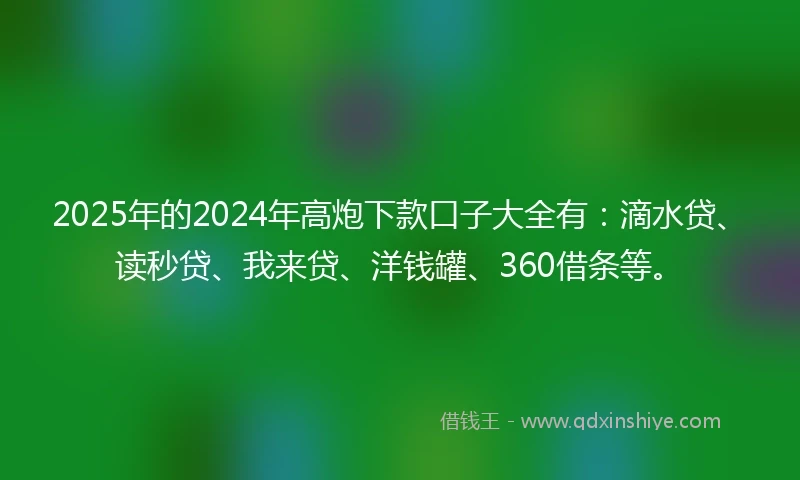 2025年的2024年高炮下款口子大全有：滴水贷、读秒贷、我来贷、洋钱罐、360借条等。