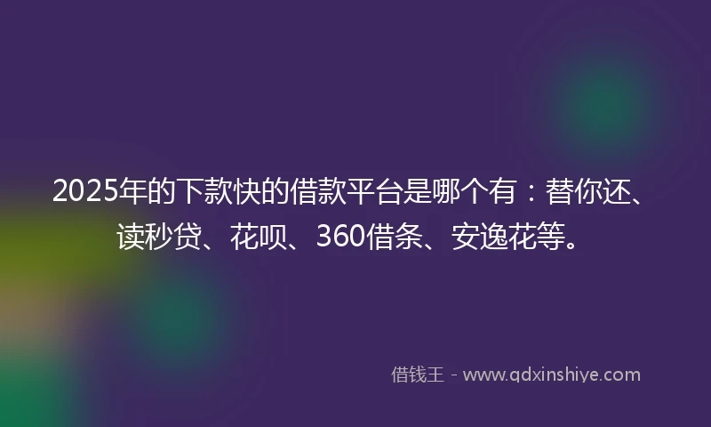 2025年的下款快的借款平台是哪个有：替你还、读秒贷、花呗、360借条、安逸花等。