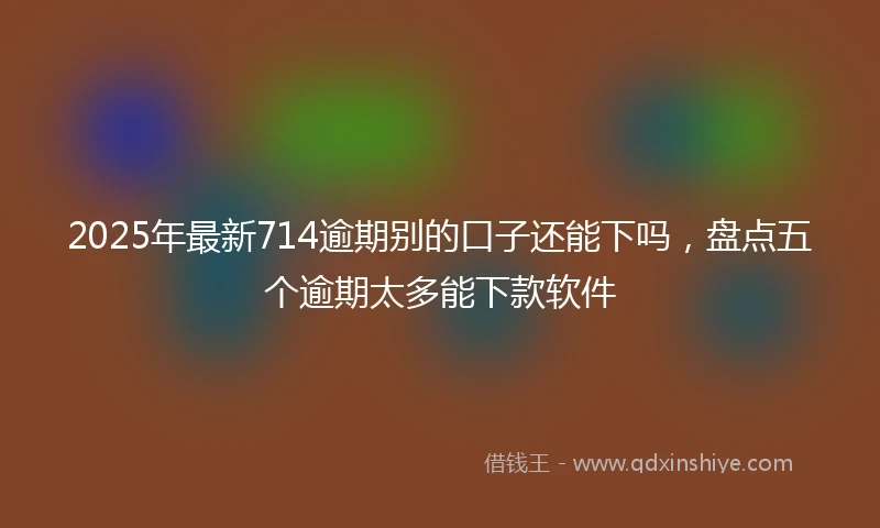2025年最新714逾期别的口子还能下吗，盘点五个逾期太多能下款软件