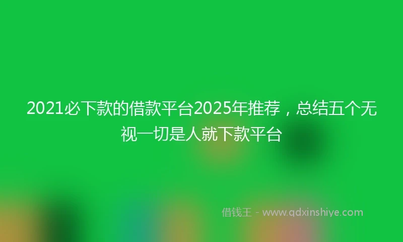 2021必下款的借款平台2025年推荐，总结五个无视一切是人就下款平台