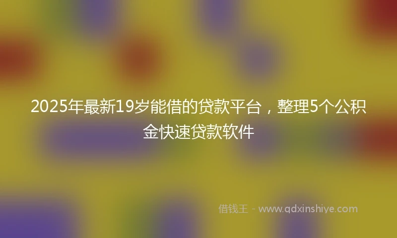 2025年最新19岁能借的贷款平台，整理5个公积金快速贷款软件
