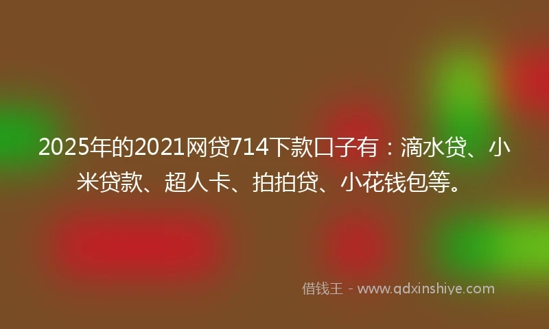 2025年的2021网贷714下款口子有：滴水贷、小米贷款、超人卡、拍拍贷、小花钱包等。