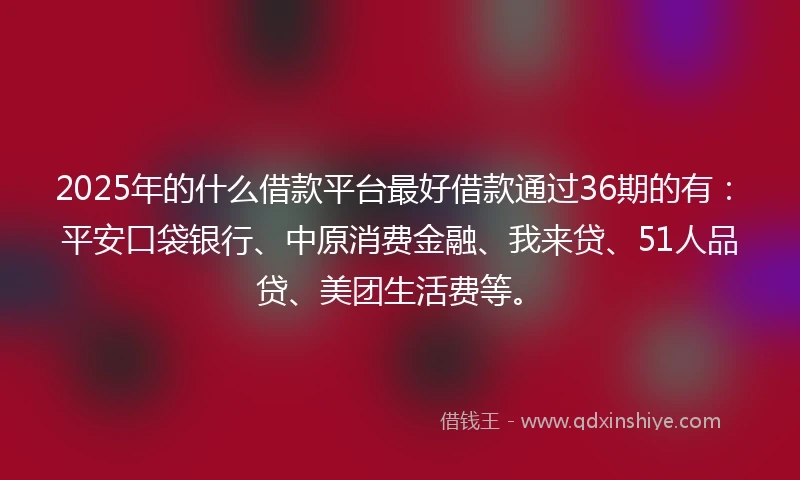 2025年的什么借款平台最好借款通过36期的有：平安口袋银行、中原消费金融、我来贷、51人品贷、美团生活费等。