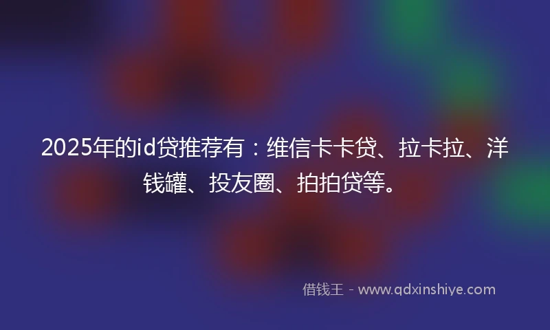 2025年的id贷推荐有：维信卡卡贷、拉卡拉、洋钱罐、投友圈、拍拍贷等。