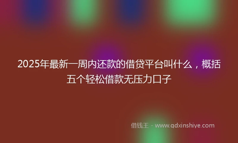 2025年最新一周内还款的借贷平台叫什么，概括五个轻松借款无压力口子