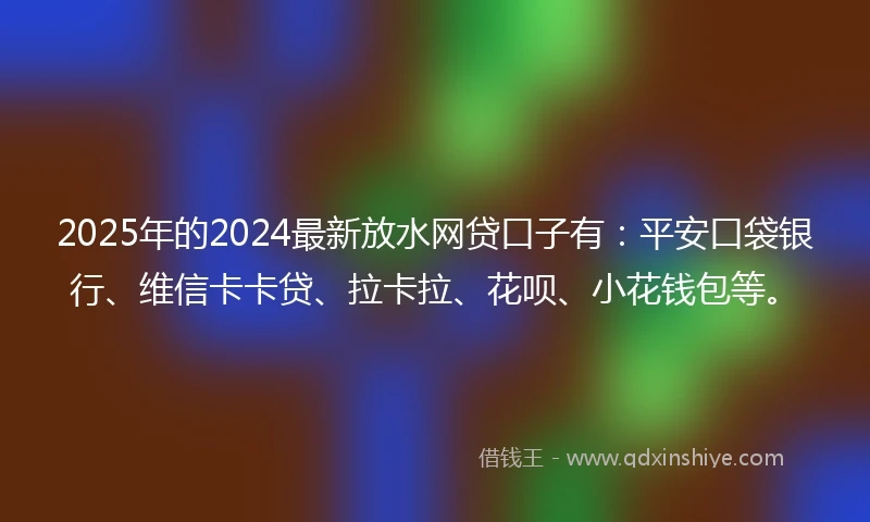 2025年的2024最新放水网贷口子有：平安口袋银行、维信卡卡贷、拉卡拉、花呗、小花钱包等。