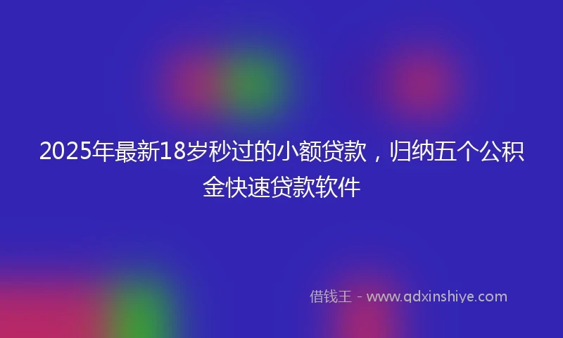 2025年最新18岁秒过的小额贷款，归纳五个公积金快速贷款软件