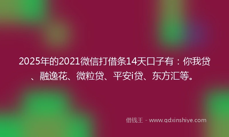 2025年的2021微信打借条14天口子有：你我贷、融逸花、微粒贷、平安i贷、东方汇等。
