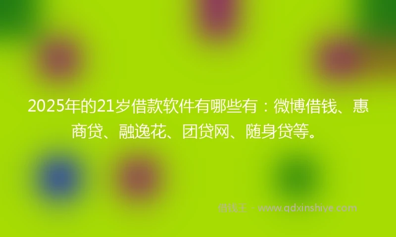 2025年的21岁借款软件有哪些有：微博借钱、惠商贷、融逸花、团贷网、随身贷等。