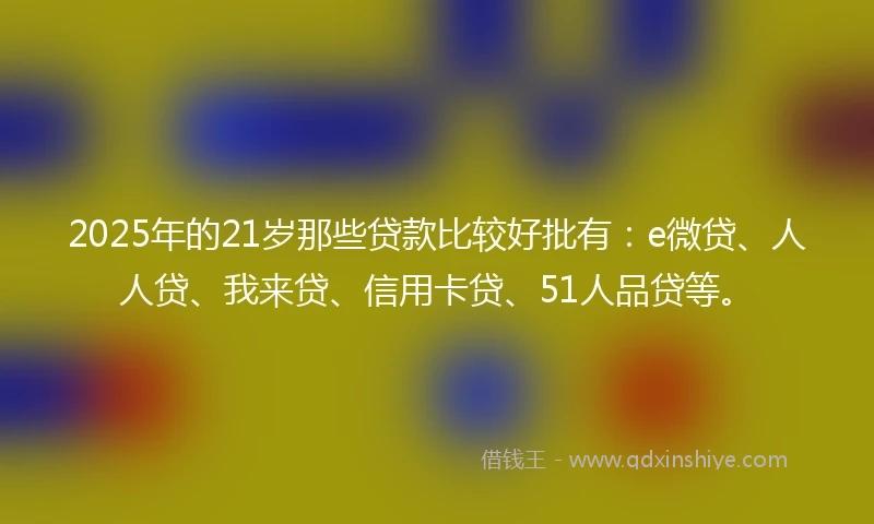 2025年的21岁那些贷款比较好批有：e微贷、人人贷、我来贷、信用卡贷、51人品贷等。