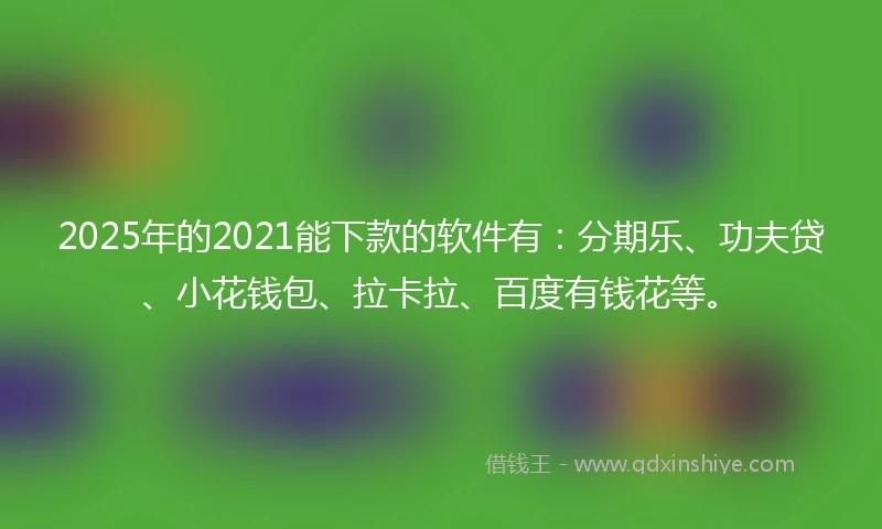 2025年的2021能下款的软件有：分期乐、功夫贷、小花钱包、拉卡拉、百度有钱花等。