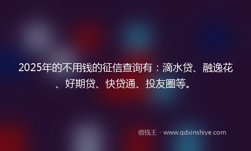 2025年的不用钱的征信查询有：滴水贷、融逸花、好期贷、快贷通、投友圈等。