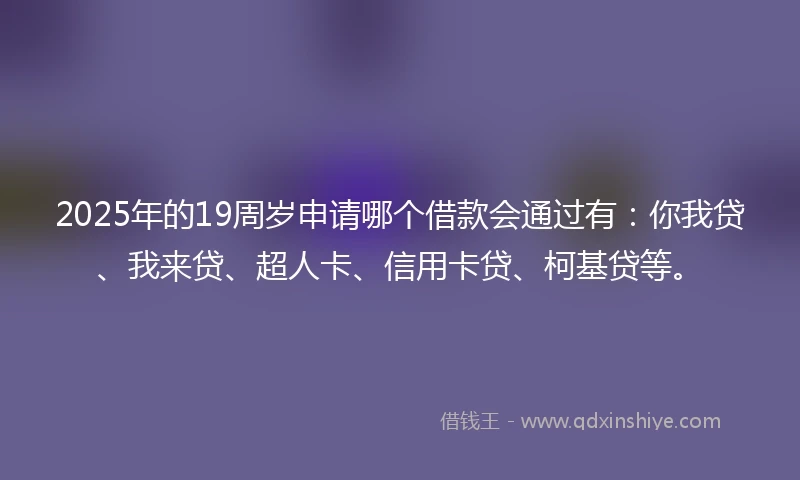 2025年的19周岁申请哪个借款会通过有：你我贷、我来贷、超人卡、信用卡贷、柯基贷等。