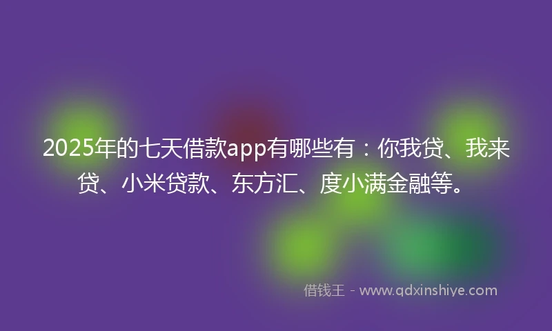 2025年的七天借款app有哪些有：你我贷、我来贷、小米贷款、东方汇、度小满金融等。