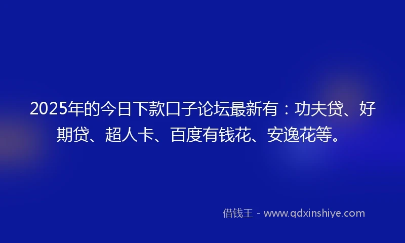 2025年的今日下款口子论坛最新有：功夫贷、好期贷、超人卡、百度有钱花、安逸花等。