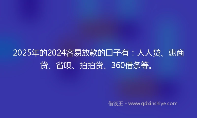 2025年的2024容易放款的口子有：人人贷、惠商贷、省呗、拍拍贷、360借条等。