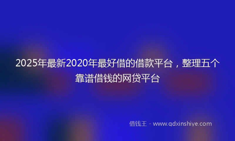 2025年最新2020年最好借的借款平台，整理五个靠谱借钱的网贷平台