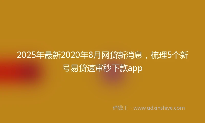 2025年最新2020年8月网贷新消息，梳理5个新号易贷速审秒下款app