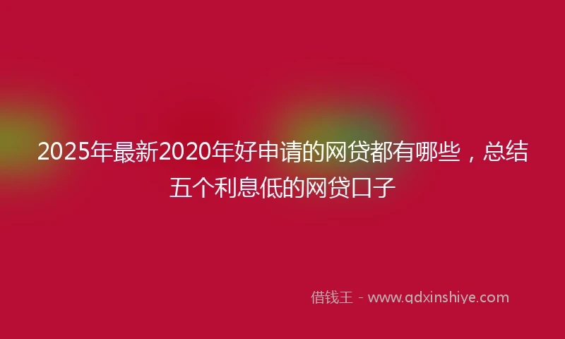 2025年最新2020年好申请的网贷都有哪些，总结五个利息低的网贷口子