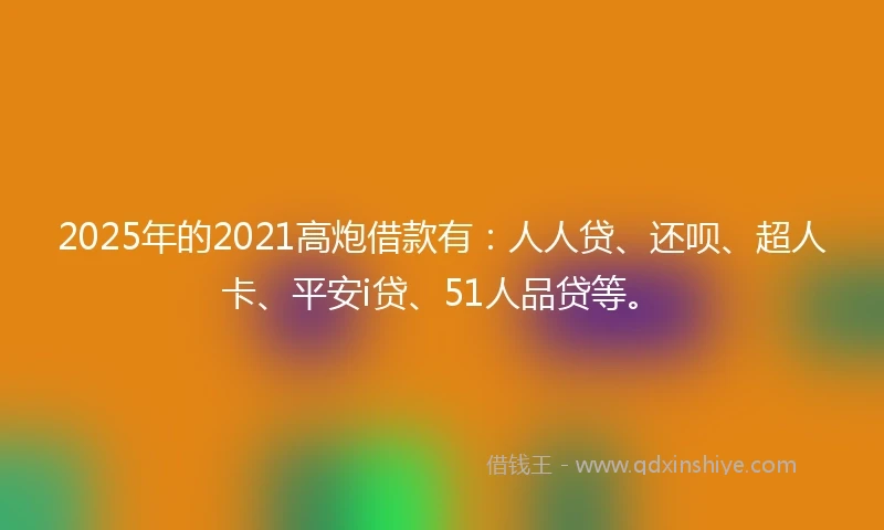 2025年的2021高炮借款有：人人贷、还呗、超人卡、平安i贷、51人品贷等。