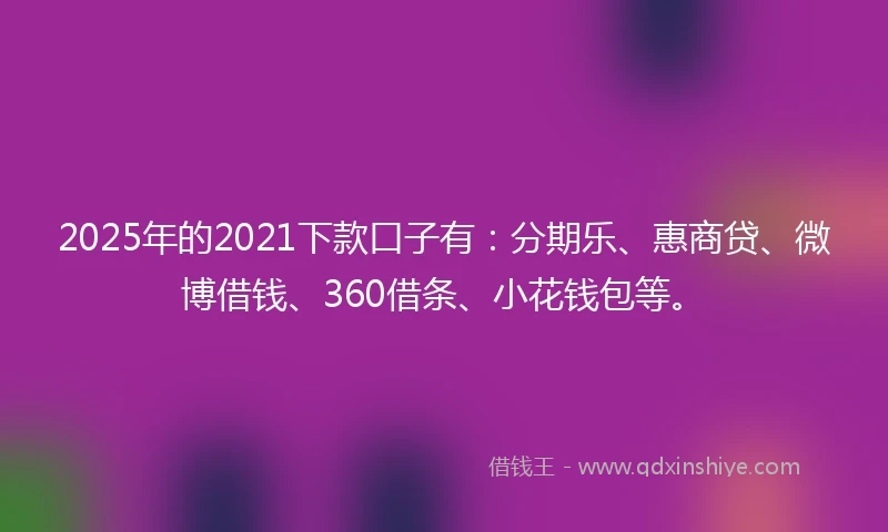 2025年的2021下款口子有：分期乐、惠商贷、微博借钱、360借条、小花钱包等。