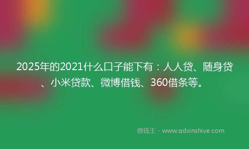 2025年的2021什么口子能下有：人人贷、随身贷、小米贷款、微博借钱、360借条等。