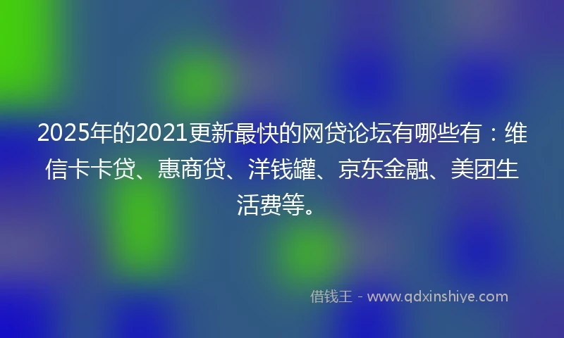 2025年的2021更新最快的网贷论坛有哪些有：维信卡卡贷、惠商贷、洋钱罐、京东金融、美团生活费等。
