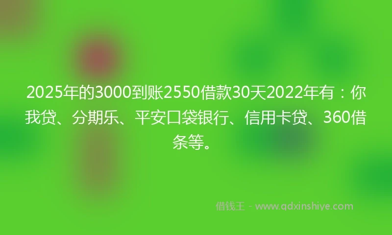 2025年的3000到账2550借款30天2022年有：你我贷、分期乐、平安口袋银行、信用卡贷、360借条等。
