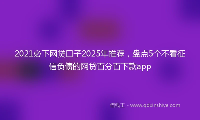 2021必下网贷口子2025年推荐，盘点5个不看征信负债的网贷百分百下款app