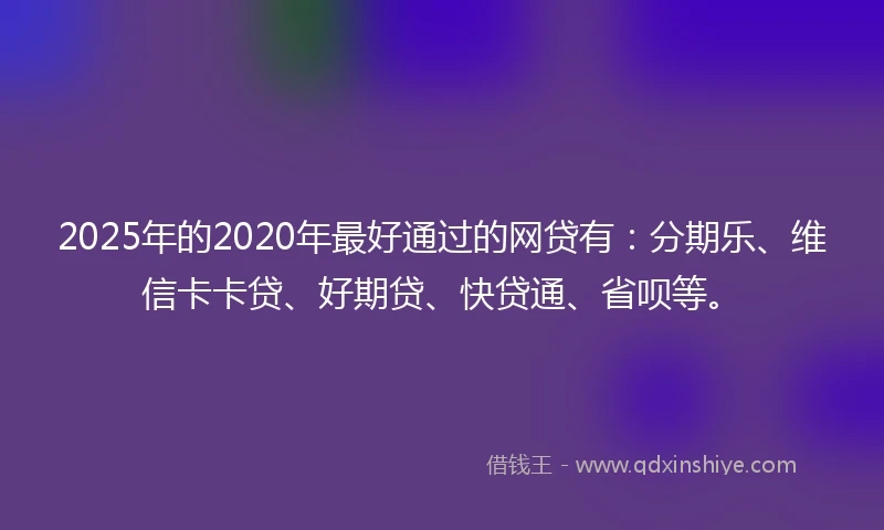2025年的2020年最好通过的网贷有：分期乐、维信卡卡贷、好期贷、快贷通、省呗等。