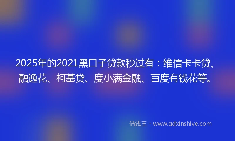 2025年的2021黑口子贷款秒过有：维信卡卡贷、融逸花、柯基贷、度小满金融、百度有钱花等。