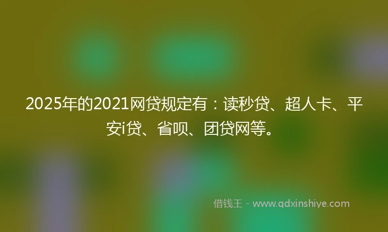 2025年的2021网贷规定有：读秒贷、超人卡、平安i贷、省呗、团贷网等。