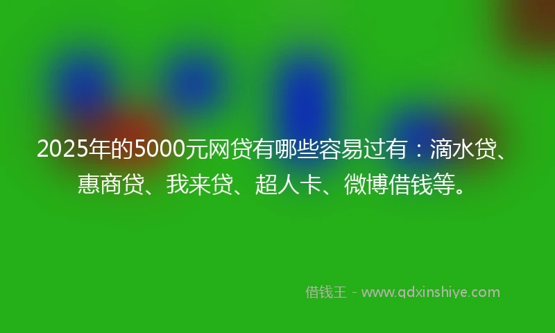 2025年的5000元网贷有哪些容易过有：滴水贷、惠商贷、我来贷、超人卡、微博借钱等。