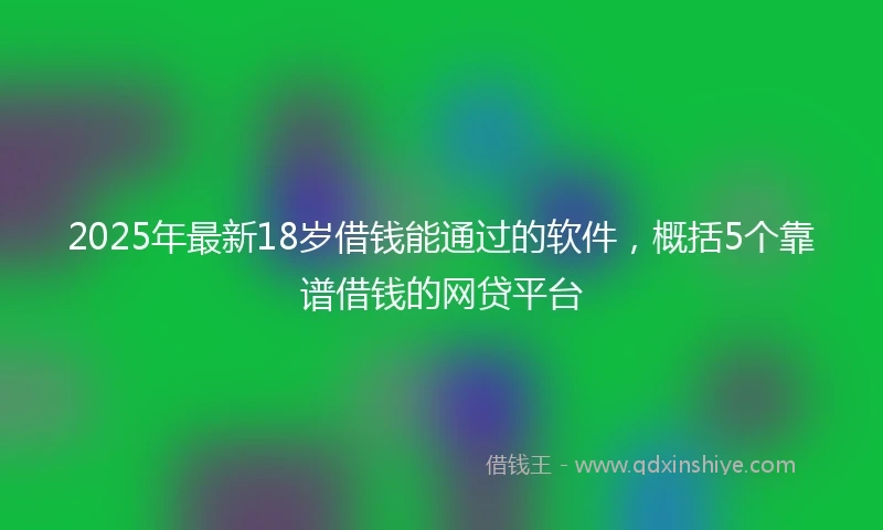 2025年最新18岁借钱能通过的软件，概括5个靠谱借钱的网贷平台