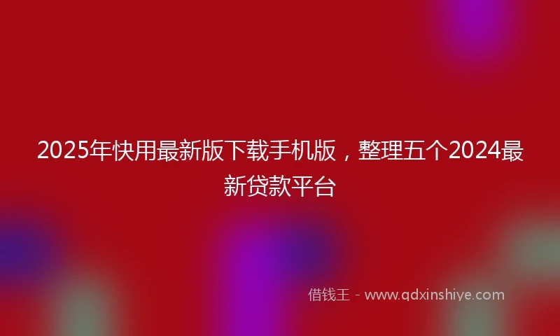 2025年快用最新版下载手机版，整理五个2024最新贷款平台