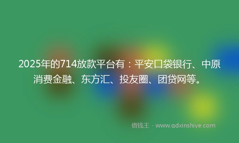 2025年的714放款平台有：平安口袋银行、中原消费金融、东方汇、投友圈、团贷网等。