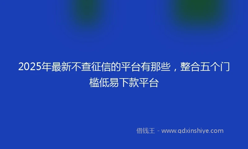2025年最新不查征信的平台有那些，整合五个门槛低易下款平台