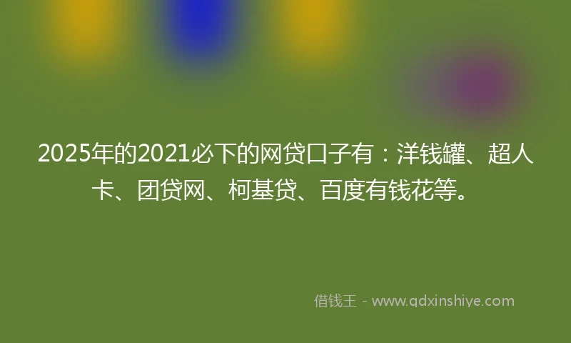 2025年的2021必下的网贷口子有：洋钱罐、超人卡、团贷网、柯基贷、百度有钱花等。