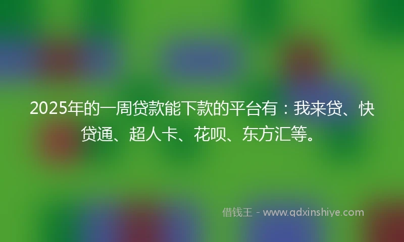 2025年的一周贷款能下款的平台有：我来贷、快贷通、超人卡、花呗、东方汇等。